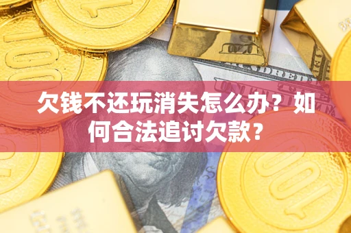 北京欠钱不还玩消失怎么办？如何合法追讨欠款？