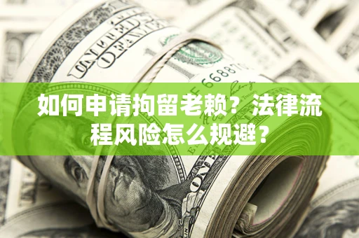 北京如何申请拘留老赖？法律流程风险怎么规避？