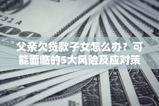 北京父亲欠贷款子女怎么办?可能面临的5大风险及应对策略 北京父亲欠贷款子女怎么办?可能面临的5大风险及应对策略