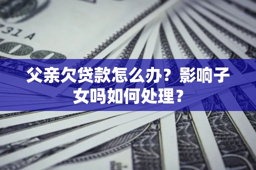 北京父亲欠贷款怎么办？影响子女吗如何处理？
