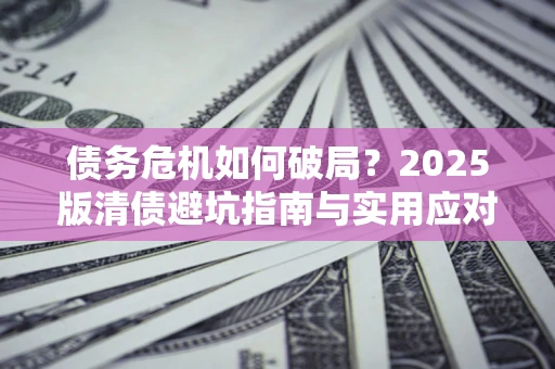北京债务危机如何破局？2025版清债避坑指南与实用应对策略