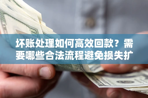 北京坏账处理如何高效回款？需要哪些合法流程避免损失扩大？