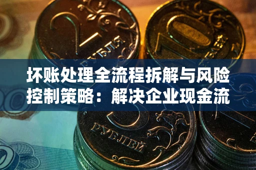 北京坏账处理全流程拆解与风险控制策略：解决企业现金流顽疾的实战指南