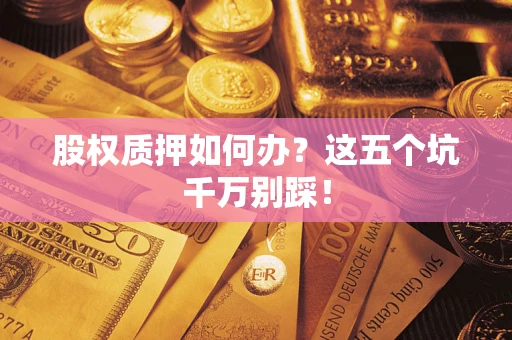 北京股权质押如何办？这五个坑千万别踩！