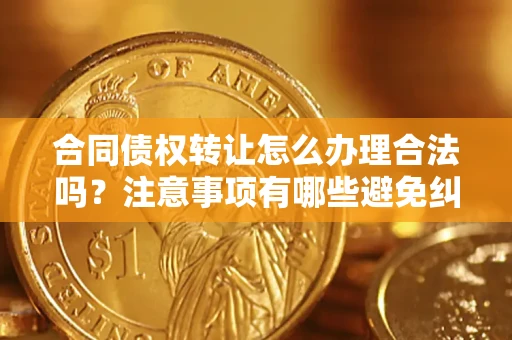 北京合同债权转让怎么办理合法吗？注意事项有哪些避免纠纷？