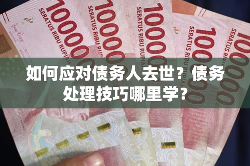 北京如何应对债务人去世？债务处理技巧哪里学？