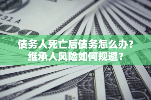 北京债务人死亡后债务怎么办？继承人风险如何规避？