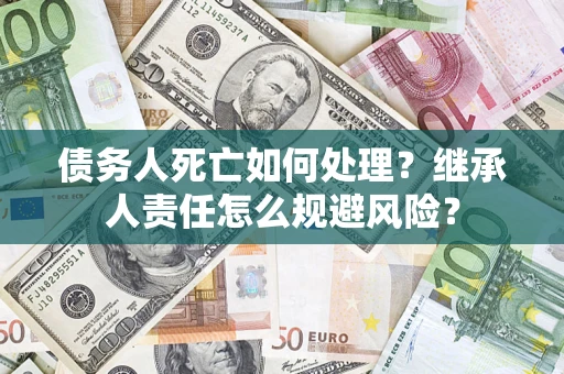 北京债务人死亡如何处理?继承人责任怎么规避风险? 北京债务人死亡如何处理?继承人责任怎么规避风险?