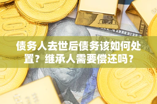 北京债务人去世后债务该如何处置？继承人需要偿还吗？