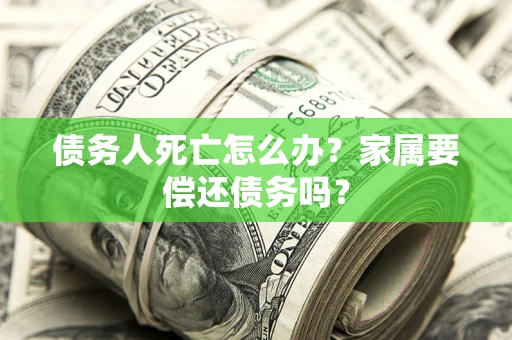 北京债务人死亡怎么办？家属要偿还债务吗？