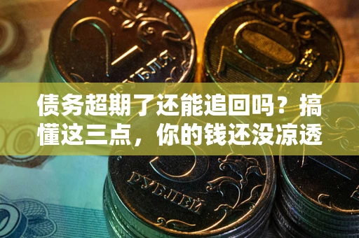 北京债务超期了还能追回吗？搞懂这三点，你的钱还没凉透
