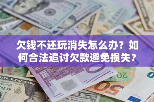 北京欠钱不还玩消失怎么办?如何合法追讨欠款避免损失? 北京欠钱不还玩消失怎么办?如何合法追讨欠款避免损失?