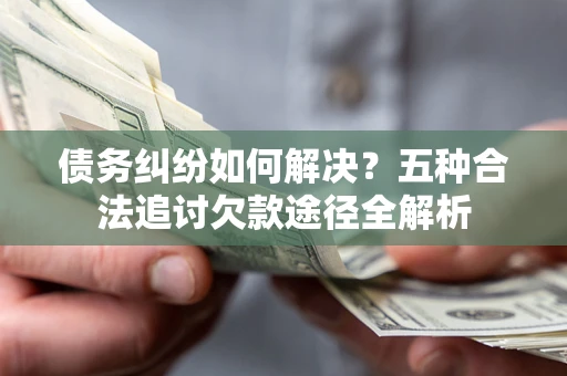 北京债务纠纷如何解决？五种合法追讨欠款途径全解析