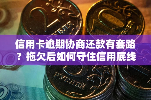 北京信用卡逾期协商还款有套路？拖欠后如何守住信用底线？