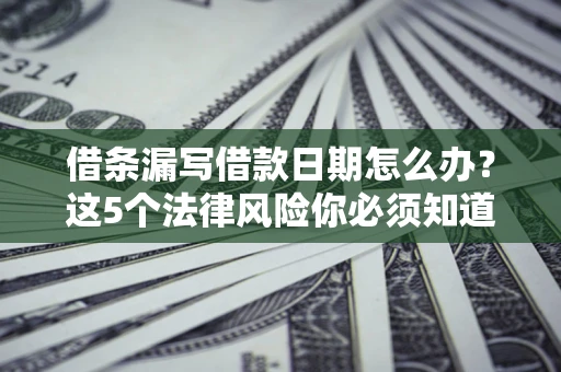 北京借条漏写借款日期怎么办？这5个法律风险你必须知道
