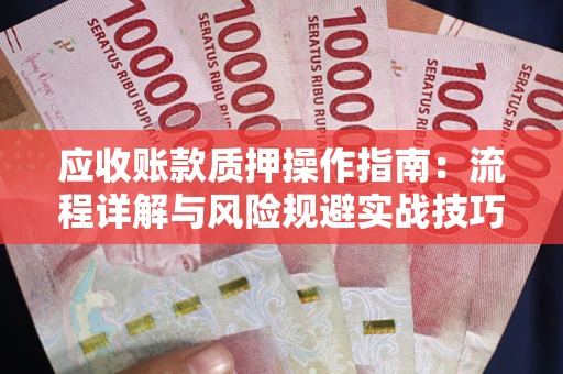 北京应收账款质押操作指南:流程详解与风险规避实战技巧 北京应收账款质押操作指南:流程详解与风险规避实战技巧