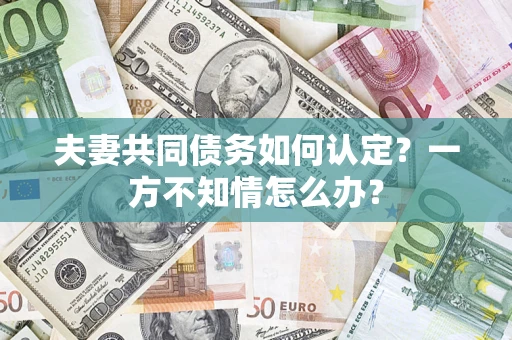 北京夫妻共同债务如何认定？一方不知情怎么办？