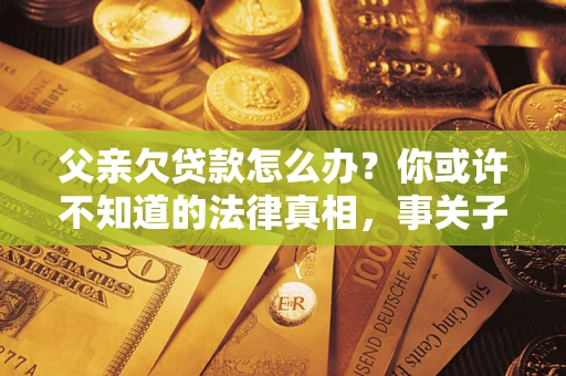 北京父亲欠贷款怎么办？你或许不知道的法律真相，事关子女未来
