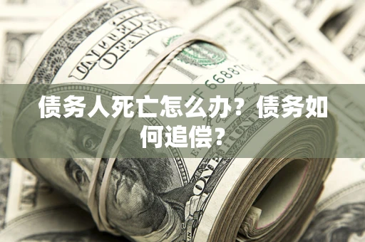 北京债务人死亡怎么办？债务如何追偿？