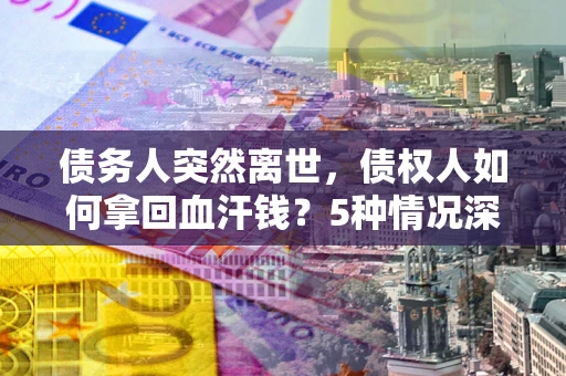 北京债务人突然离世，债权人如何拿回血汗钱？5种情况深度解析