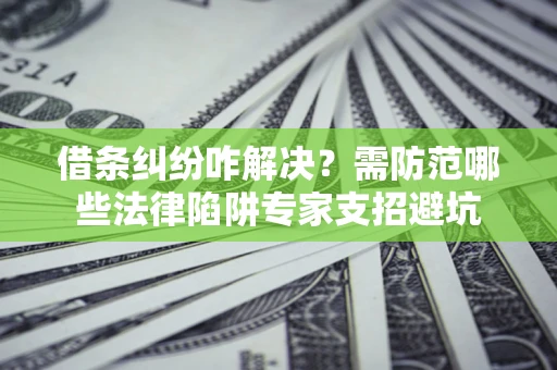 北京借条纠纷咋解决？需防范哪些法律陷阱专家支招避坑