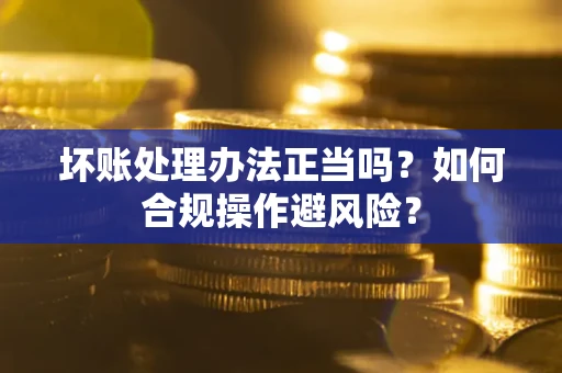 北京坏账处理办法正当吗？如何合规操作避风险？