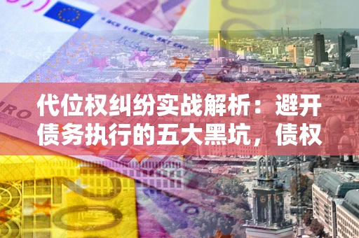 北京代位权纠纷实战解析：避开债务执行的五大黑坑，债权人必看指南