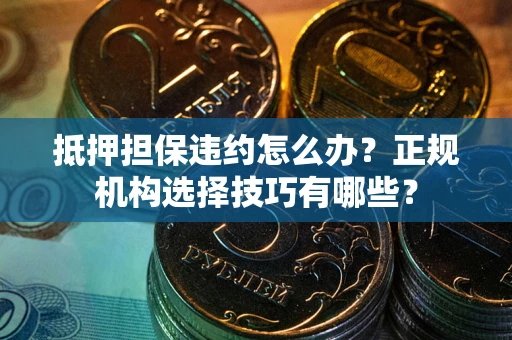 北京抵押担保违约怎么办？正规机构选择技巧有哪些？