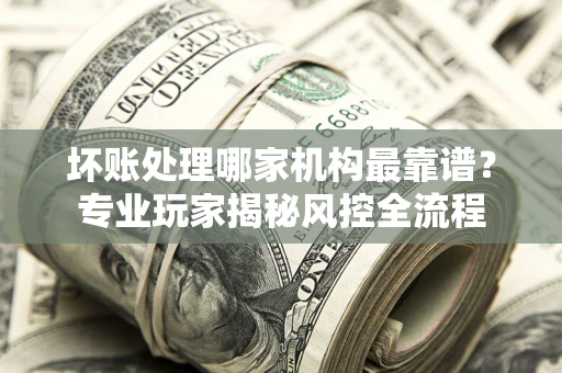 北京坏账处理哪家机构最靠谱？专业玩家揭秘风控全流程