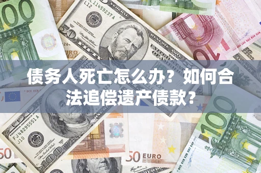 北京债务人死亡怎么办？如何合法追偿遗产债款？