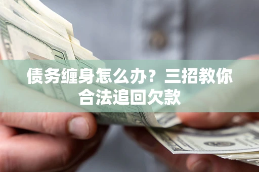 北京债务缠身怎么办？三招教你合法追回欠款
