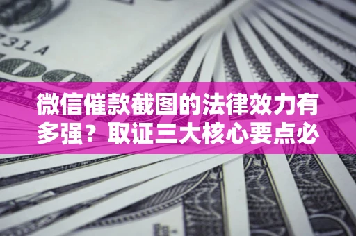 北京微信催款截图的法律效力有多强？取证三大核心要点必须知道！