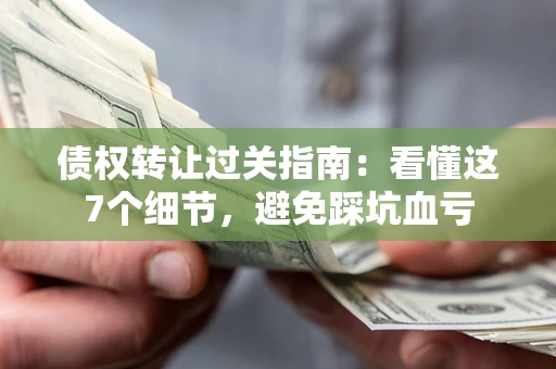 北京债权转让过关指南：看懂这7个细节，避免踩坑血亏