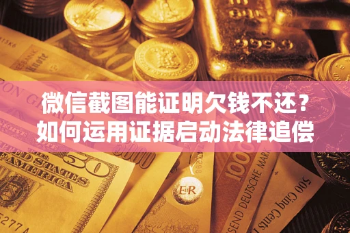 北京微信截图能证明欠钱不还？如何运用证据启动法律追偿程序？