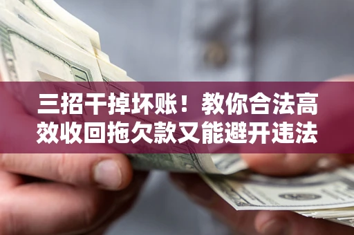 北京三招干掉坏账！教你合法高效收回拖欠款又能避开违法雷区