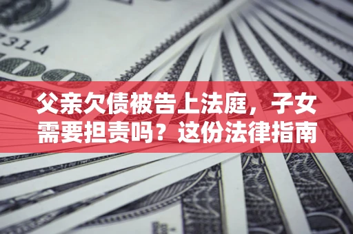 北京父亲欠债被告上法庭，子女需要担责吗？这份法律指南必须看完