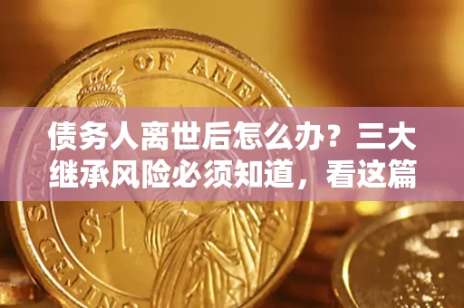 北京债务人离世后怎么办？三大继承风险必须知道，看这篇就够了
