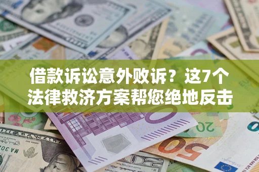 北京借款诉讼意外败诉？这7个法律救济方案帮您绝地反击！