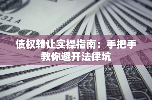北京债权转让实操指南：手把手教你避开法律坑