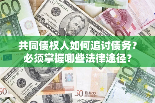 北京共同债权人如何追讨债务？必须掌握哪些法律途径？