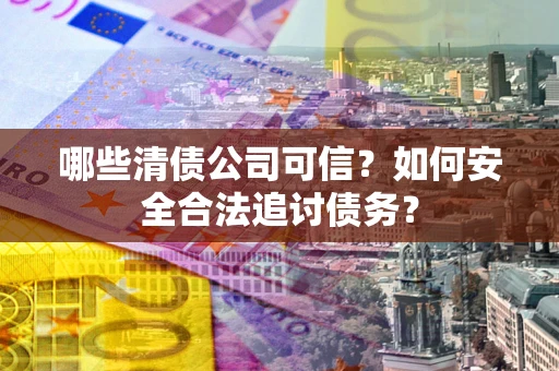 北京哪些清债公司可信？如何安全合法追讨债务？