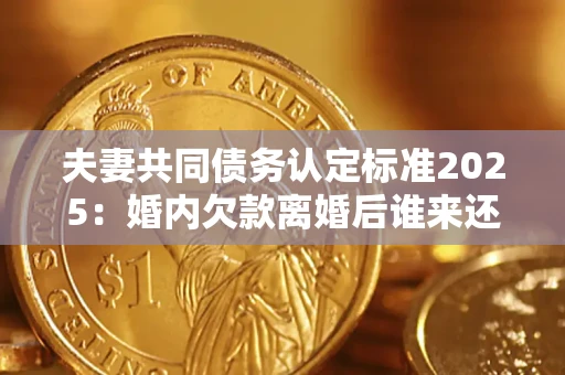 北京夫妻共同债务认定标准2025:婚内欠款离婚后谁来还? 北京夫妻共同债务认定标准2025:婚内欠款离婚后谁来还?