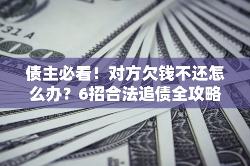 北京债主必看！对方欠钱不还怎么办？6招合法追债全攻略