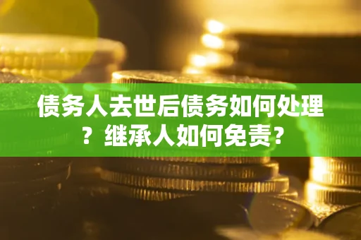 北京债务人去世后债务如何处理？继承人如何免责？