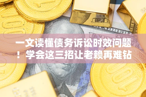北京一文读懂债务诉讼时效问题！学会这三招让老赖再难钻空子