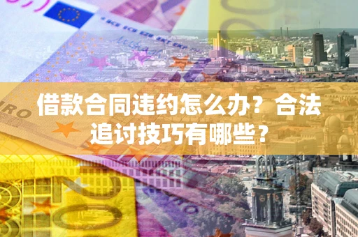 北京借款合同违约怎么办？合法追讨技巧有哪些？