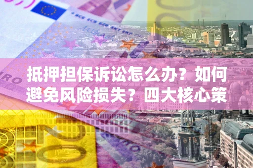 北京抵押担保诉讼怎么办？如何避免风险损失？四大核心策略全解读