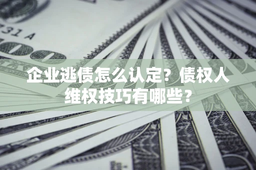 北京企业逃债怎么认定？债权人维权技巧有哪些？
