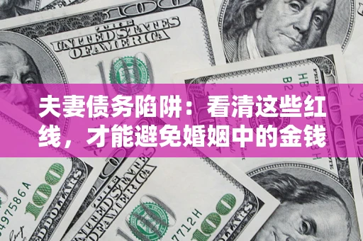 北京夫妻债务陷阱：看清这些红线，才能避免婚姻中的金钱危机