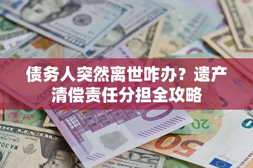 北京债务人突然离世咋办？遗产清偿责任分担全攻略